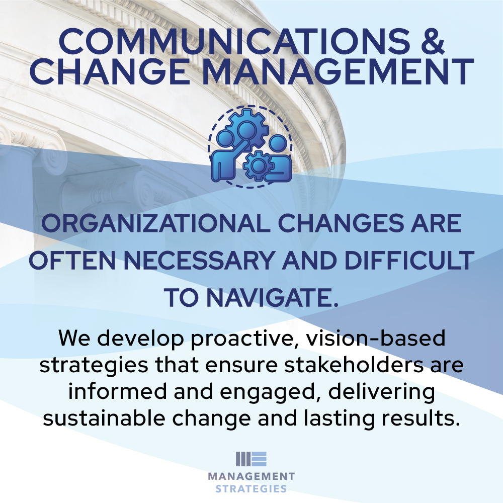 Graphic titled “Communications & Change Management” over a Capitol building backdrop with subtext: “Organizational changes are often necessary and difficult to navigate.” Below: “We develop proactive, vision‑based strategies that ensure stakeholders are informed and engaged, delivering sustainable change and lasting results.” Management Strategies logo at bottom.